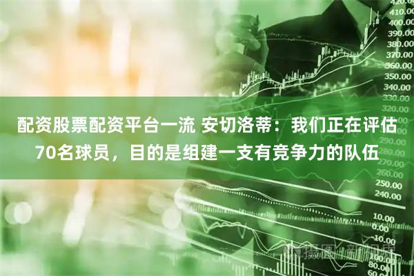 配资股票配资平台一流 安切洛蒂：我们正在评估70名球员，目的是组建一支有竞争力的队伍