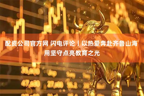 配资公司官方网 闪电评论丨以热爱奔赴齐鲁山海 用坚守点亮教育之光