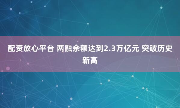 配资放心平台 两融余额达到2.3万亿元 突破历史新高