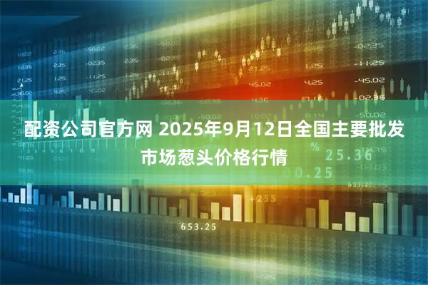 配资公司官方网 2025年9月12日全国主要批发市场葱头价格行情