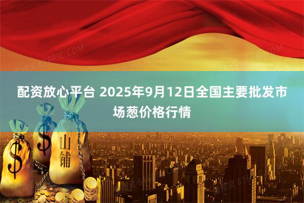 配资放心平台 2025年9月12日全国主要批发市场葱价格行情