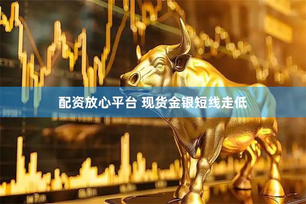 配资放心平台 现货金银短线走低