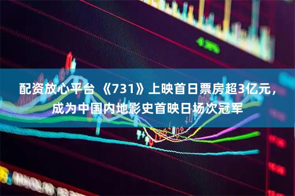 配资放心平台 《731》上映首日票房超3亿元，成为中国内地影史首映日场次冠军