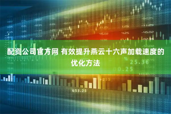 配资公司官方网 有效提升燕云十六声加载速度的优化方法