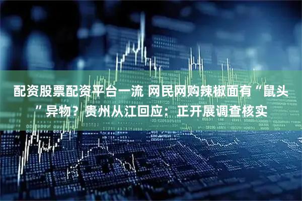 配资股票配资平台一流 网民网购辣椒面有“鼠头”异物？贵州从江回应：正开展调查核实