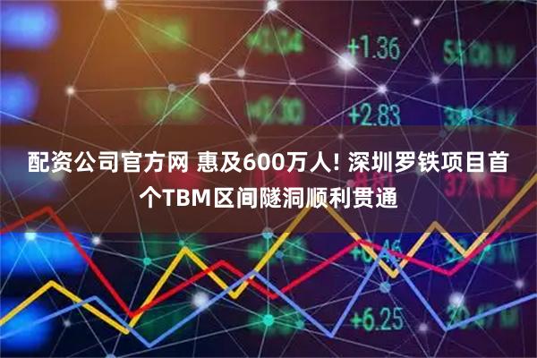 配资公司官方网 惠及600万人! 深圳罗铁项目首个TBM区间隧洞顺利贯通