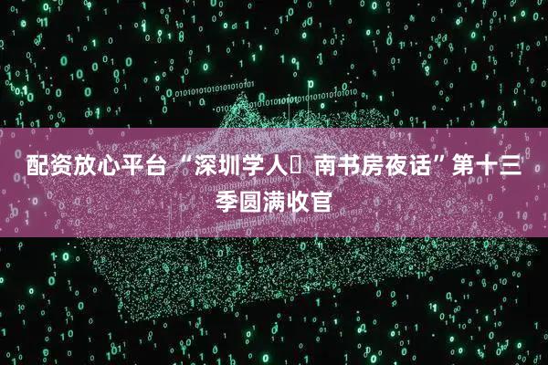 配资放心平台 “深圳学人・南书房夜话”第十三季圆满收官
