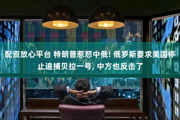 配资放心平台 特朗普惹怒中俄! 俄罗斯要求美国停止追捕贝拉一号, 中方也反击了