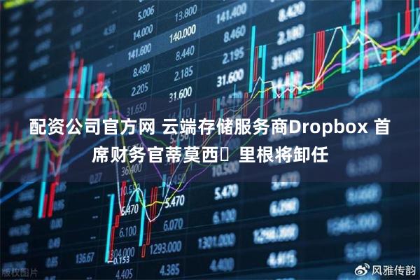 配资公司官方网 云端存储服务商Dropbox 首席财务官蒂莫西・里根将卸任