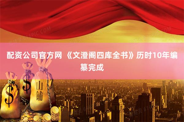 配资公司官方网 《文澄阁四库全书》历时10年编纂完成