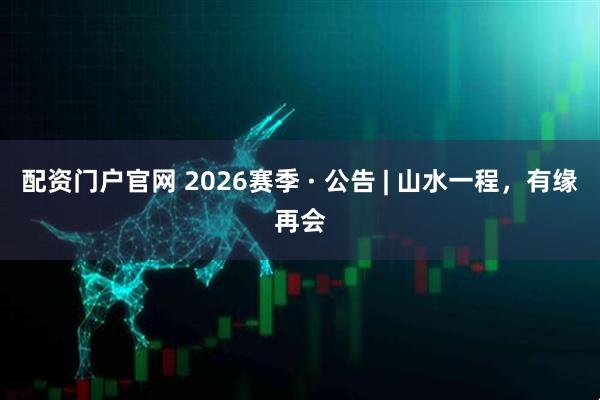 配资门户官网 2026赛季 · 公告 | 山水一程，有缘再会