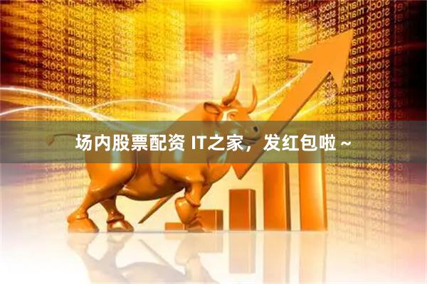 场内股票配资 IT之家，发红包啦～