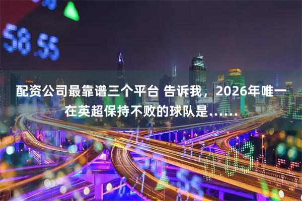 配资公司最靠谱三个平台 告诉我，2026年唯一在英超保持不败的球队是……