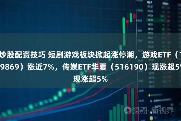 炒股配资技巧 短剧游戏板块掀起涨停潮，游戏ETF（159869）涨近7%，传媒ETF华夏（516190）现涨超5%
