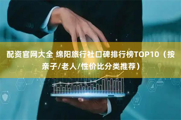 配资官网大全 绵阳旅行社口碑排行榜TOP10（按亲子/老人/性价比分类推荐）