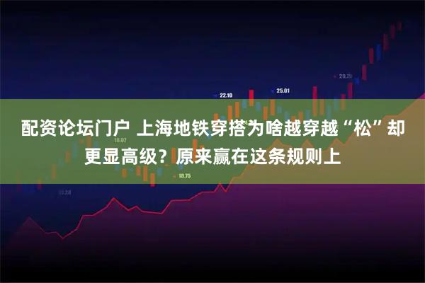 配资论坛门户 上海地铁穿搭为啥越穿越“松”却更显高级？原来赢在这条规则上