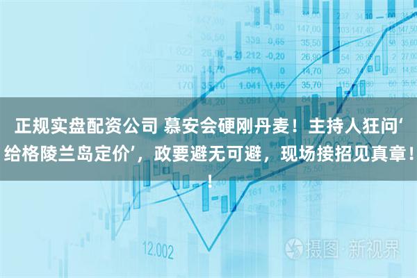 正规实盘配资公司 慕安会硬刚丹麦！主持人狂问‘给格陵兰岛定价’，政要避无可避，现场接招见真章！