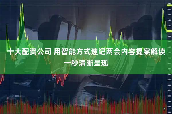 十大配资公司 用智能方式速记两会内容提案解读一秒清晰呈现