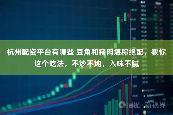 杭州配资平台有哪些 豆角和猪肉堪称绝配，教你这个吃法，不炒不炖，入味不腻