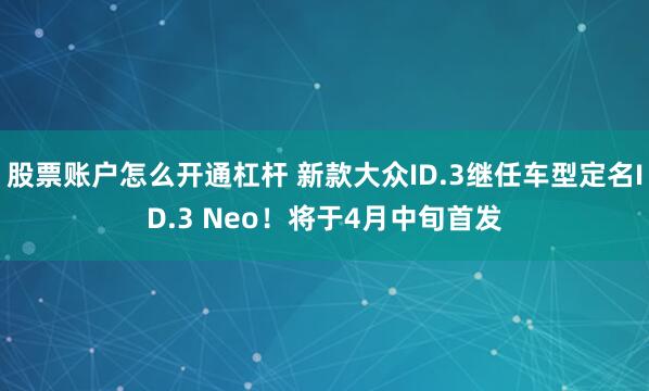 股票账户怎么开通杠杆 新款大众ID.3继任车型定名ID.3 Neo！将于4月中旬首发