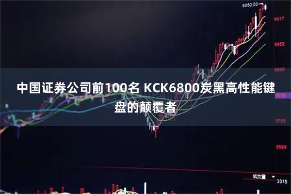 中国证券公司前100名 KCK6800炭黑高性能键盘的颠覆者