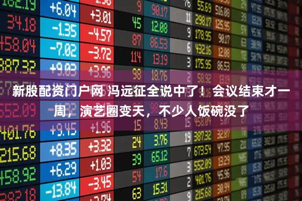 新股配资门户网 冯远征全说中了！会议结束才一周，演艺圈变天，不少人饭碗没了