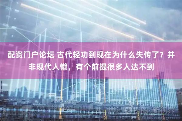配资门户论坛 古代轻功到现在为什么失传了？并非现代人懒，有个前提很多人达不到