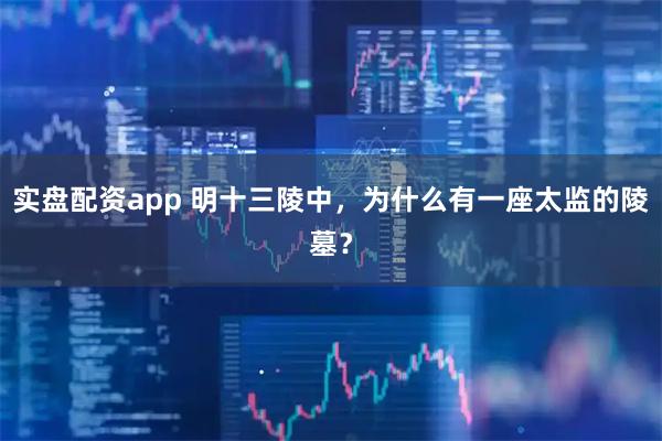 实盘配资app 明十三陵中，为什么有一座太监的陵墓？