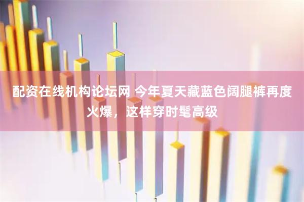 配资在线机构论坛网 今年夏天藏蓝色阔腿裤再度火爆，这样穿时髦高级