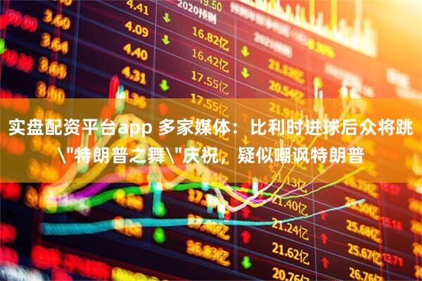 实盘配资平台app 多家媒体：比利时进球后众将跳＂特朗普之舞＂庆祝，疑似嘲讽特朗普