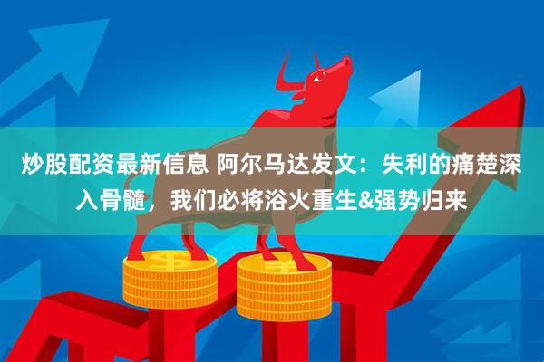 炒股配资最新信息 阿尔马达发文：失利的痛楚深入骨髓，我们必将浴火重生&强势归来