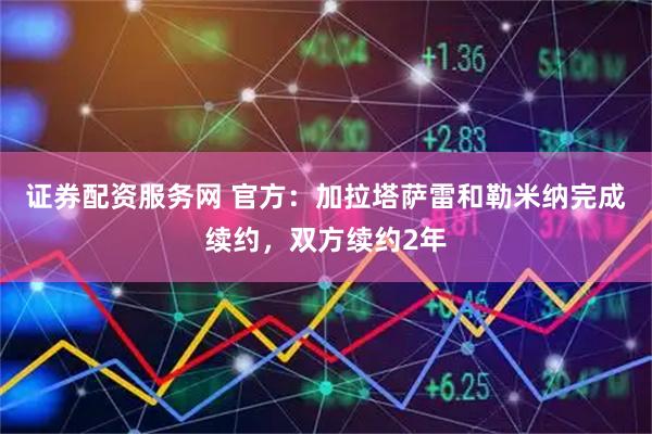 证券配资服务网 官方：加拉塔萨雷和勒米纳完成续约，双方续约2年