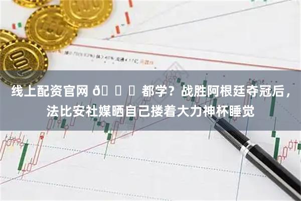 线上配资官网 👀都学？战胜阿根廷夺冠后，法比安社媒晒自己搂着大力神杯睡觉