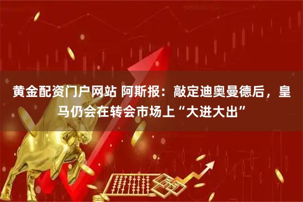黄金配资门户网站 阿斯报：敲定迪奥曼德后，皇马仍会在转会市场上“大进大出”