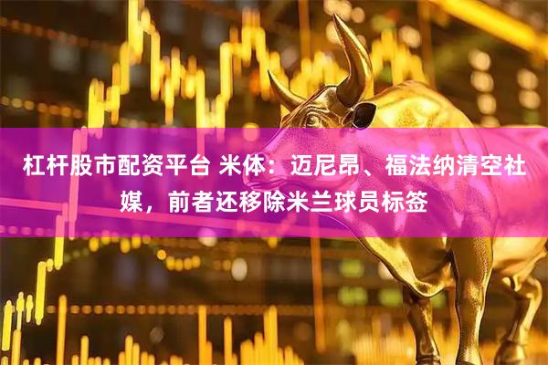 杠杆股市配资平台 米体：迈尼昂、福法纳清空社媒，前者还移除米兰球员标签